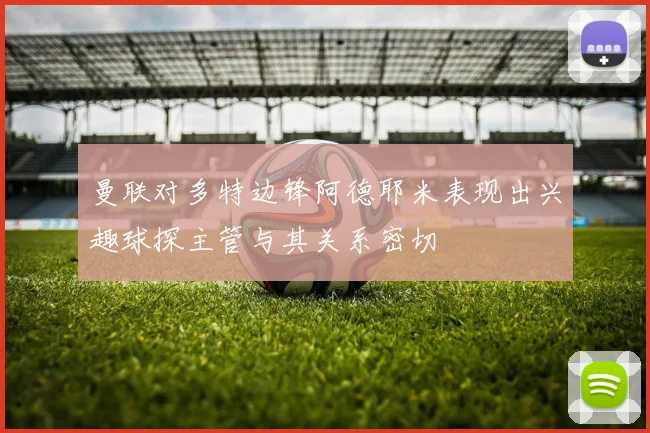 曼联对多特边锋阿德耶米表现出兴趣球探主管与其关系密切