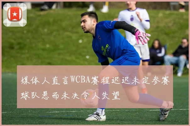 媒体人直言WCBA赛程迟迟未定参赛球队悬而未决令人失望
