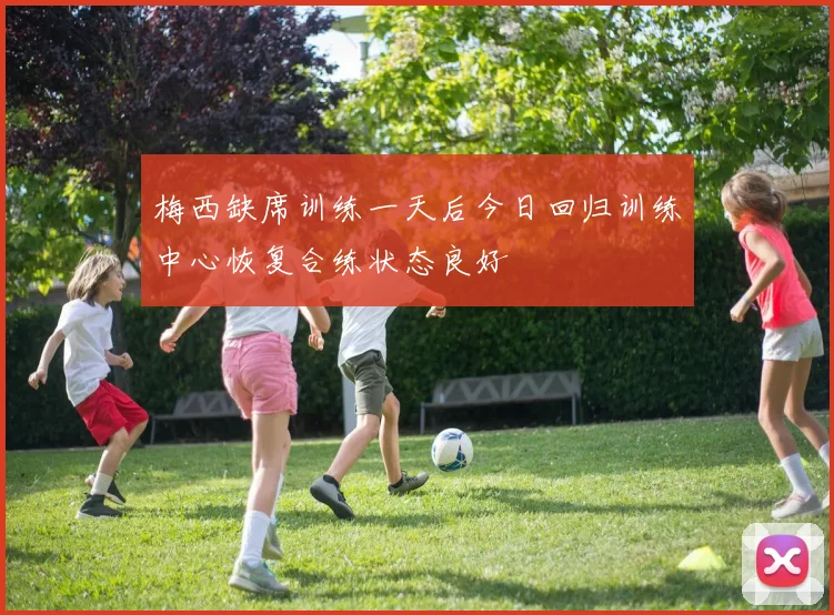 梅西缺席训练一天后今日回归训练中心恢复合练状态良好