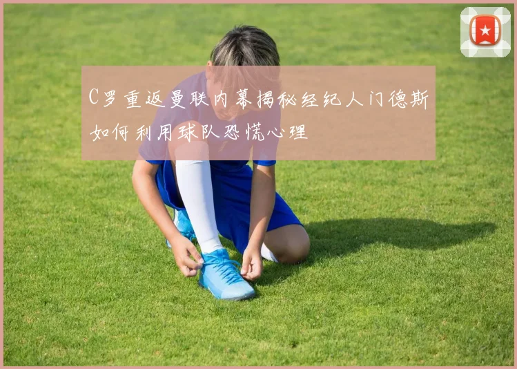 C罗重返曼联内幕揭秘经纪人门德斯如何利用球队恐慌心理