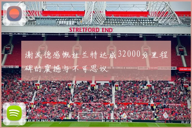 谢泼德感慨杜兰特达成32000分里程碑的震撼与不可思议