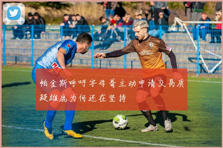 帕金斯呼吁字母哥主动申请交易质疑雄鹿为何还在坚持