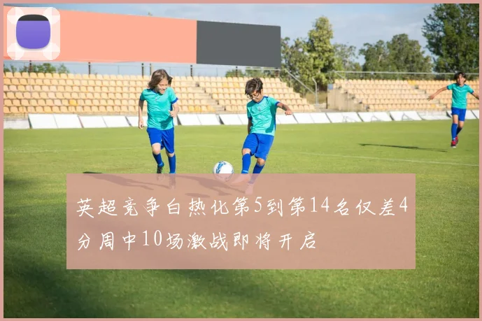 英超竞争白热化第5到第14名仅差4分周中10场激战即将开启