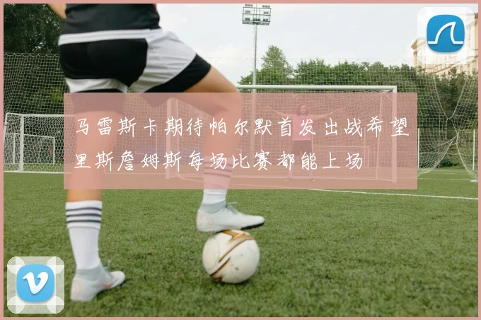马雷斯卡期待帕尔默首发出战希望里斯詹姆斯每场比赛都能上场