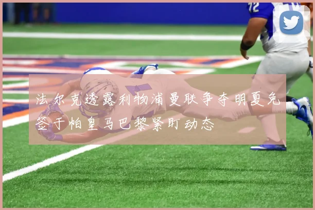 法尔克透露利物浦曼联争夺明夏免签于帕皇马巴黎紧盯动态