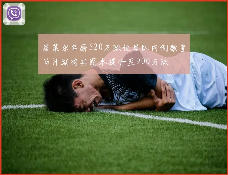 居莱尔年薪520万欧位居队内倒数皇马计划将其薪水提升至900万欧
