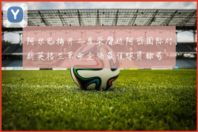 阿尔巴梅开二度荣膺迈阿密国际对新英格兰革命全场最佳球员称号
