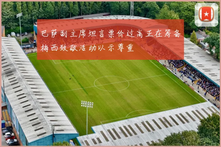 巴萨副主席坦言票价过高正在筹备梅西致敬活动以示尊重