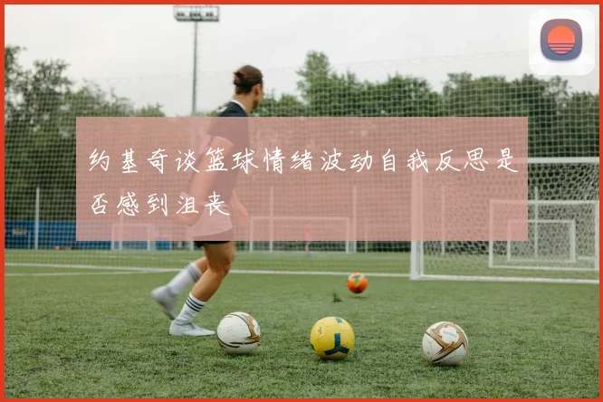 约基奇谈篮球情绪波动自我反思是否感到沮丧