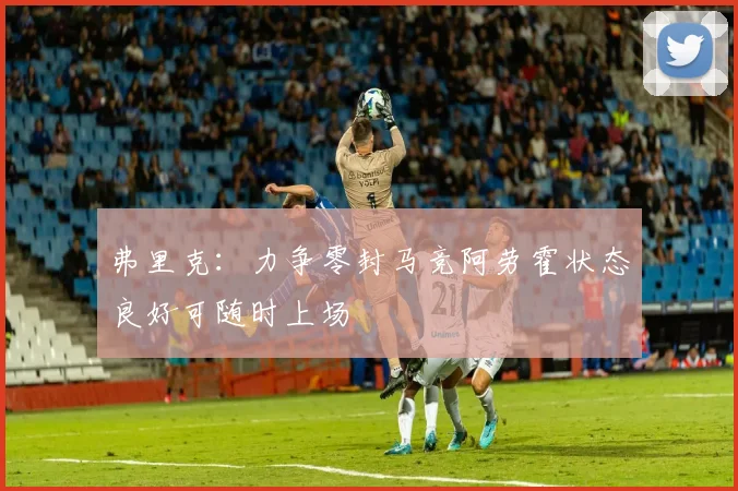 弗里克：力争零封马竞阿劳霍状态良好可随时上场