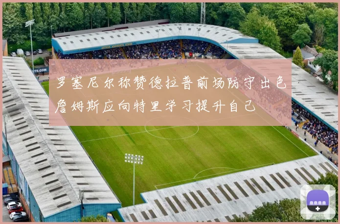 罗塞尼尔称赞德拉普前场防守出色詹姆斯应向特里学习提升自己