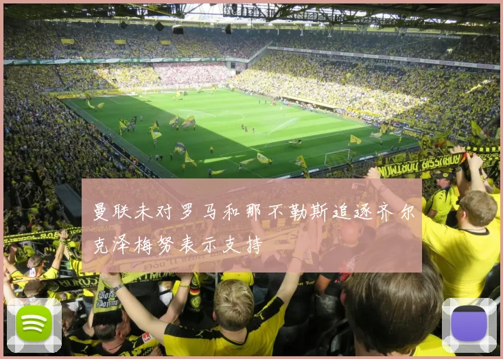 曼联未对罗马和那不勒斯追逐齐尔克泽梅努表示支持