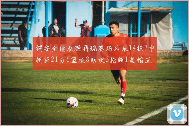 锡安全能表现再现赛场风采14投7中斩获21分6篮板8助攻3抢断1盖帽正负值24领衔全场