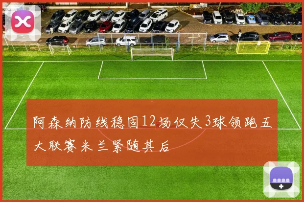 阿森纳防线稳固12场仅失3球领跑五大联赛米兰紧随其后
