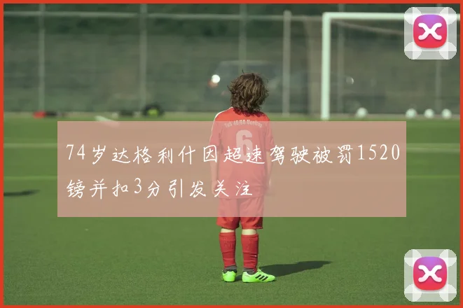 74岁达格利什因超速驾驶被罚1520镑并扣3分引发关注