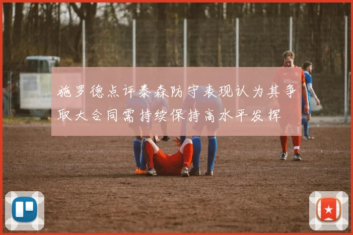 施罗德点评泰森防守表现认为其争取大合同需持续保持高水平发挥
