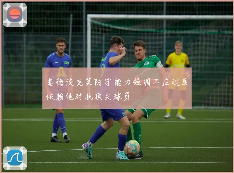基德谈克莱防守能力强调不应过度依赖他对抗顶尖球员