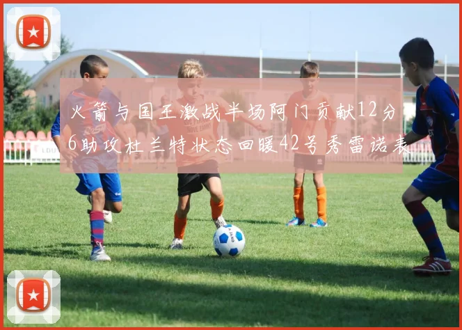 火箭与国王激战半场阿门贡献12分6助攻杜兰特状态回暖42号秀雷诺表现抢眼