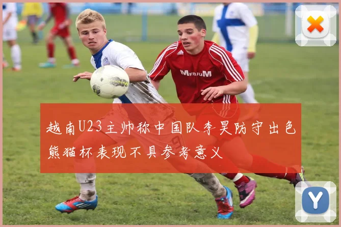 越南U23主帅称中国队李昊防守出色熊猫杯表现不具参考意义