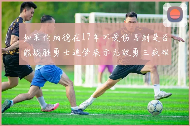 如果伦纳德在17年不受伤马刺是否能战胜勇士追梦表示无敌勇三疯难以阻挡