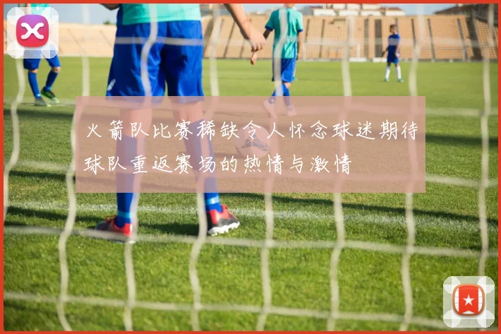 火箭队比赛稀缺令人怀念球迷期待球队重返赛场的热情与激情