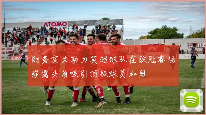 财务实力助力英超球队在欧冠赛场崭露头角吸引顶级球员加盟