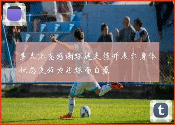 多夫比克感谢球迷支持并表示身体状态良好为进球而自豪