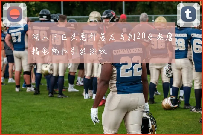 湖人三巨头意外落后马刺20分老詹精彩隔扣引发热议