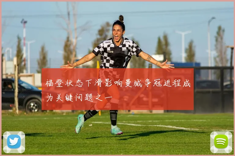 福登状态下滑影响曼城争冠进程成为关键问题之一