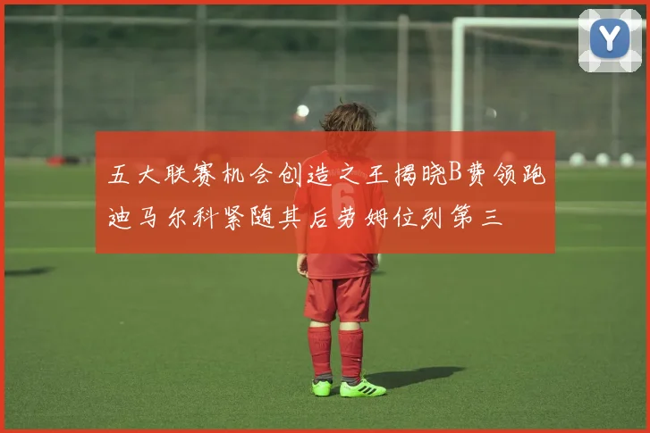 五大联赛机会创造之王揭晓B费领跑迪马尔科紧随其后劳姆位列第三