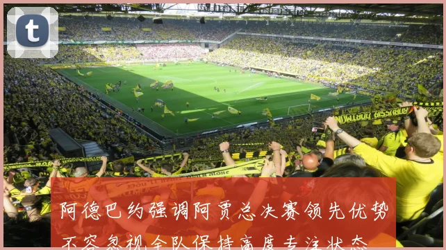 阿德巴约强调阿贾总决赛领先优势不容忽视全队保持高度专注状态