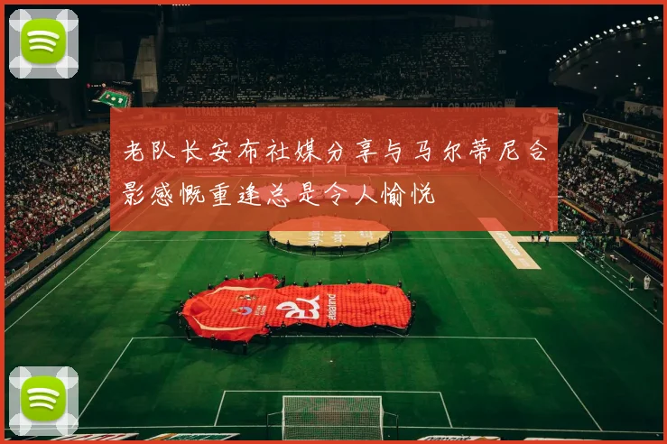 老队长安布社媒分享与马尔蒂尼合影感慨重逢总是令人愉悦